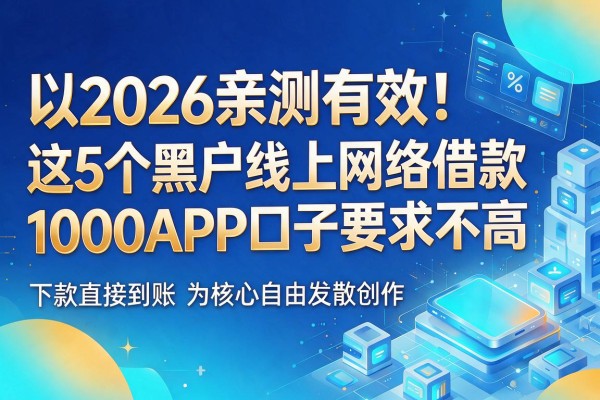 2026亲测有效!这5个黑户线上网络借款1000APP口子要求不高,下款直接到账