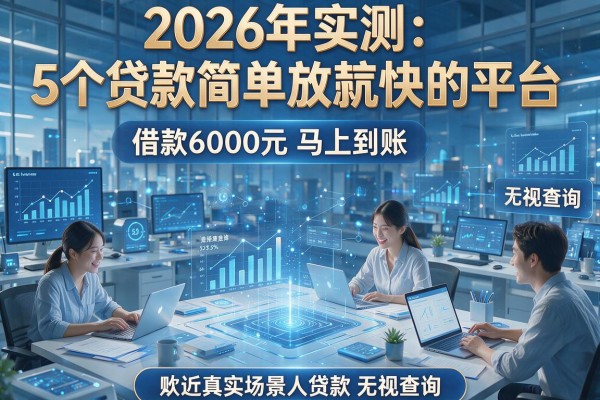 2026年实测：5个贷款简单放款快的平台，借款6000元马上到账无视查询