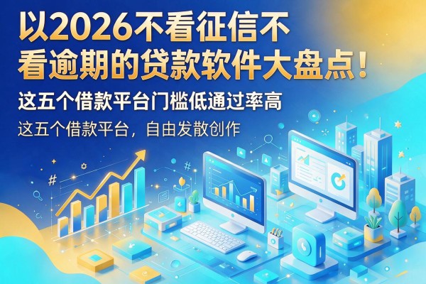 2026不看征信不看逾期的贷款软件大盘点!这五个借款平台门槛低通过率高