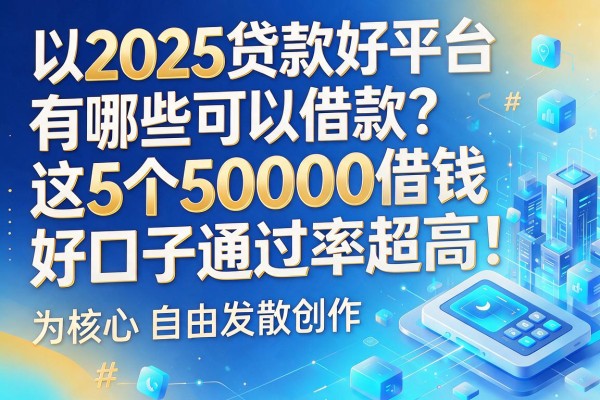 2025贷款好平台有哪些可以借款?这5个50000借钱好口子通过率超高!