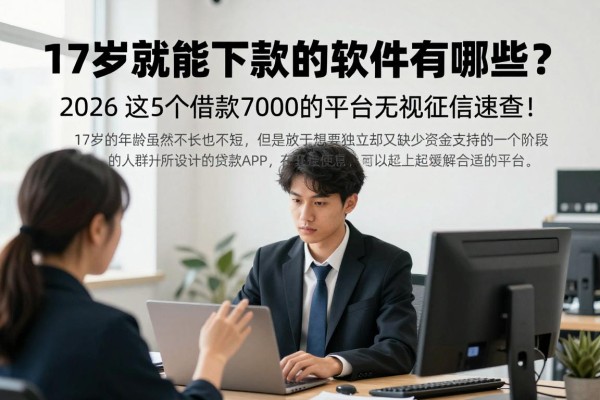17岁就能下款的软件有哪些?2026这5个借款7000的平台无视征信速查!