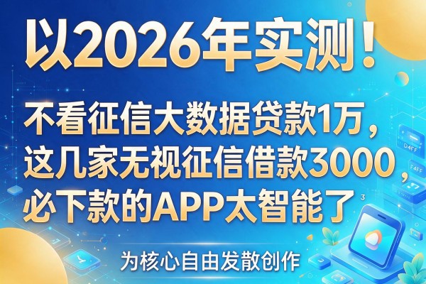 2026年实测!不看征信大数据贷款1万,这几家无视征信借款3000必下款的APP太智能了
