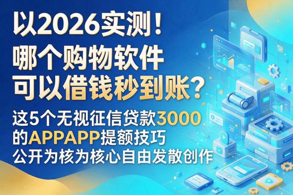 2026实测！哪个购物软件可以借钱秒到账？这5个无视征信贷款3000的APP提额技巧公开