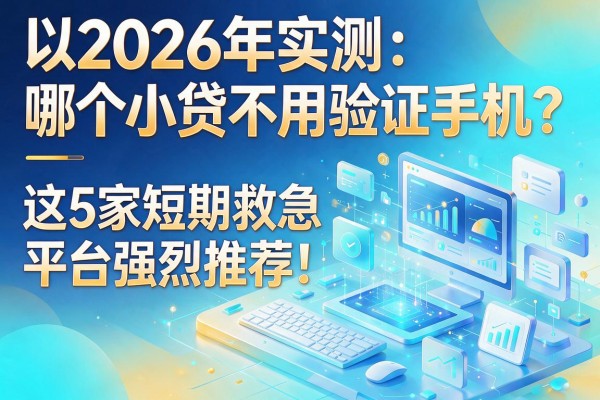 2026年实测:哪个小贷不用验证手机?这5家短期救急平台强烈推荐!