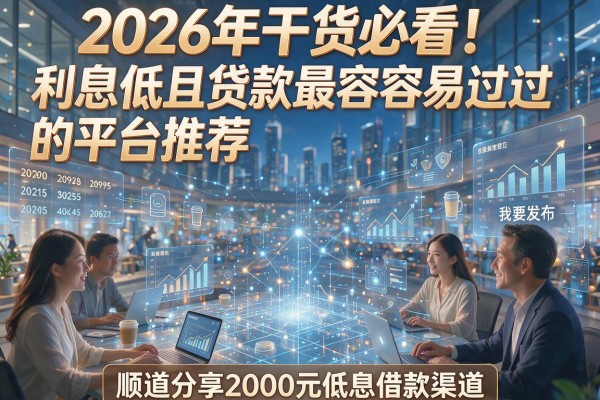 2026年干货必看!利息低且贷款最容易过的平台推荐,顺道分享2000元低息借款渠道