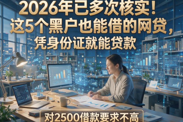 2026年已多次核实!这5个黑户也能借的网贷,凭身份证就能贷款,对2500借款要求不高