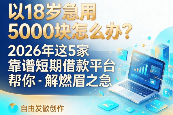 18岁急用5000块怎么办?2026年这5家靠谱短期借款平台帮你解燃眉之急