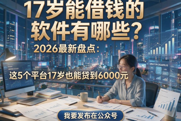 17岁能借钱的软件有哪些?2026最新盘点:这5个平台17岁也能贷到6000元