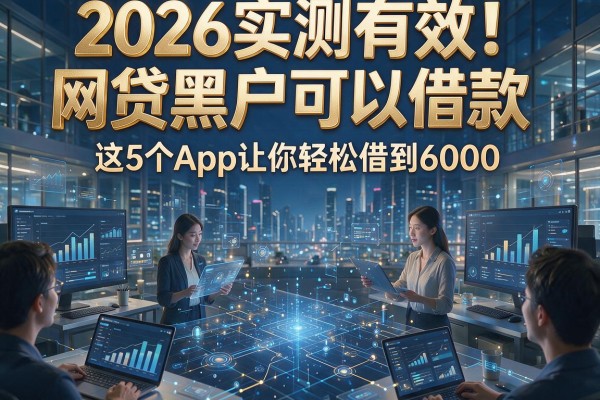 2026实测有效!网贷黑户可以借款,这5个App让你轻松借到6000