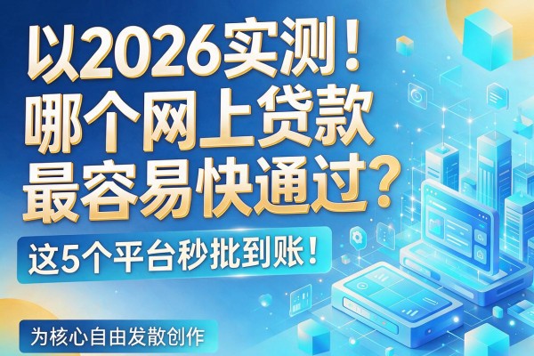 2026实测！哪个网上贷款最容易快通过？这5个平台秒批到账！