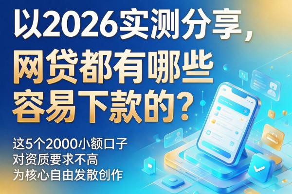 2026实测分享:网贷都有哪些容易下款的?这5个2000小额口子对资质要求不高