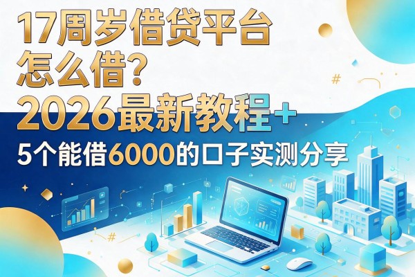 17周岁借贷平台怎么借?2026最新教程+5个能借6000的口子实测分享