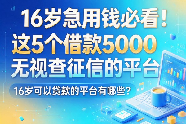 16岁急用钱必看！这5个借款5000无视查征信的平台，16岁可以贷款的平台有哪些？