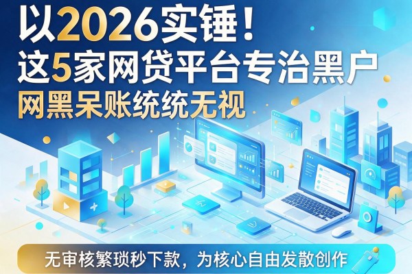 2026实锤!这5家网贷平台专治黑户,网黑呆账统统无视,无审核繁琐秒下款