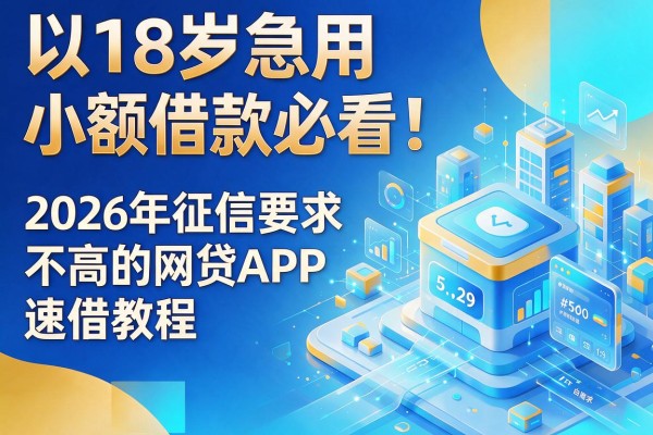 18岁急用小额借款必看!盘点5个2026年征信要求不高的网贷APP速借教程