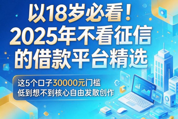 18岁必看!2025年不看征信的借款平台精选,这5个口子30000元门槛低到想不到