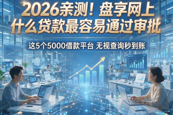 2026亲测！盘点网上什么贷款最容易通过审批，这5个5000借款平台无视查询秒到账
