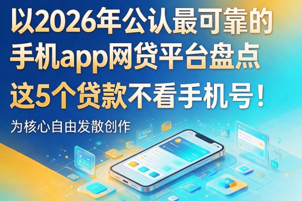 2026年公认最可靠的手机app网贷平台盘点,这5个贷款不看手机号!