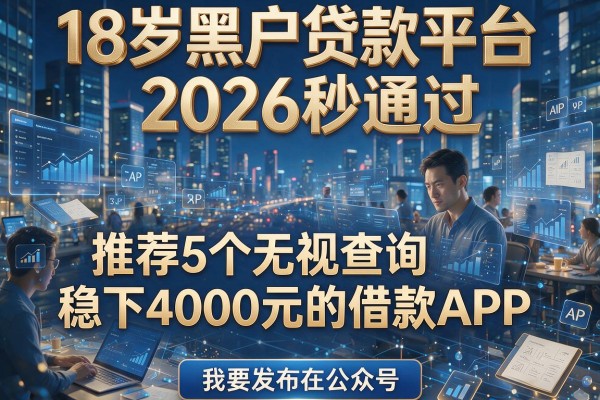 18岁黑户贷款平台2026秒通过,推荐5个无视查询稳下4000元的借款APP