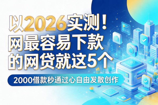 2026实测!网最容易下款的网贷就这5个,2000借款秒通过
