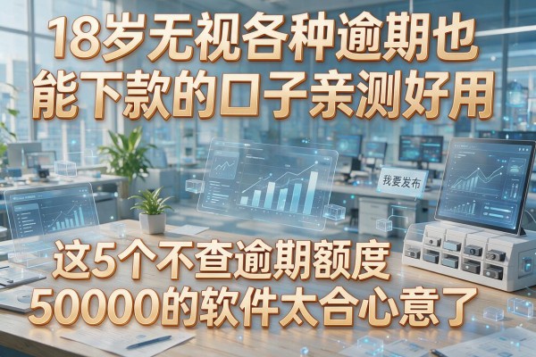 18岁无视各种逾期也能下款的口子亲测好用，这5个不查逾期额度50000的软件太合心意了