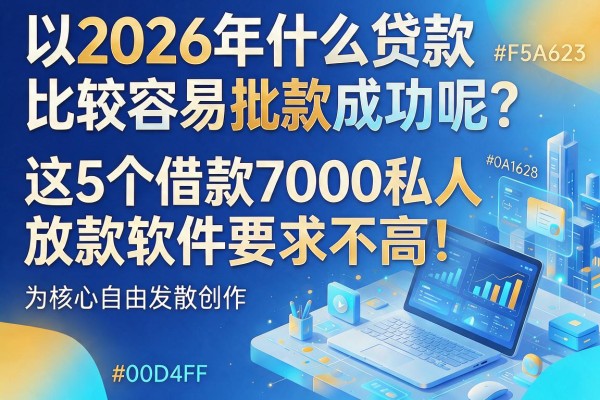 2026年什么贷款比较容易批款成功呢？这5个借款7000私人放款软件要求不高！