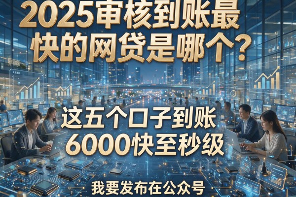 2025审核到账最快的网贷是哪个？这五个口子到账6000快至秒级