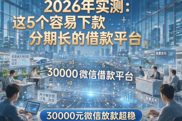 2026年实测：这5个容易下款分期长的借款平台，30000元微信放款超稳！