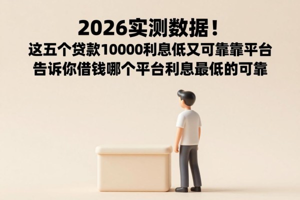 2026实测数据!这五个贷款10000利息低又可靠的平台,告诉你借钱哪个平台利息最低的可靠