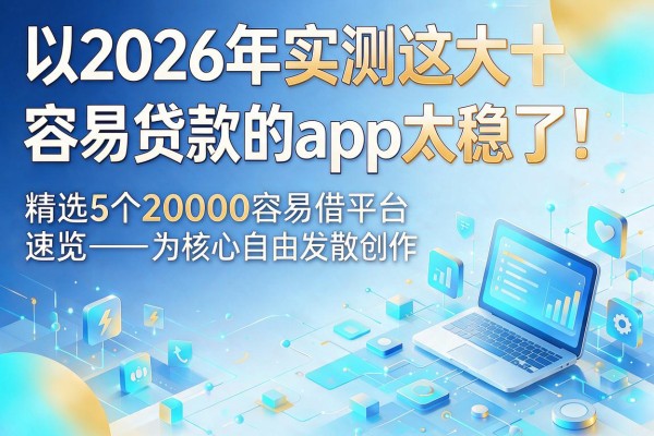 2026年实测这十大容易贷款的app太稳了!精选5个20000容易借平台速览