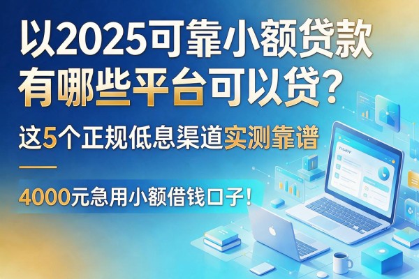 2025可靠小额贷款有哪些平台可以贷?这5个正规低息渠道实测靠谱,附4000元急用小额借钱口子!