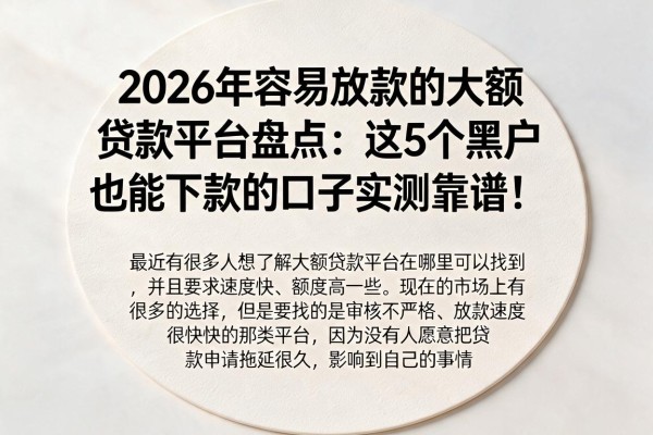 2026年容易放款的大额贷款平台盘点：这5个黑户也能下款的口子实测靠谱！