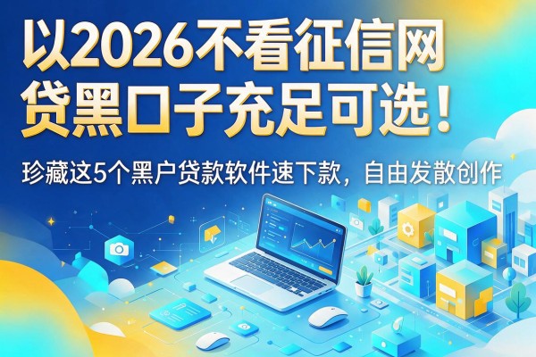 2026不看征信网贷黑口子充足可选!珍藏这5个黑户贷款软件速下款