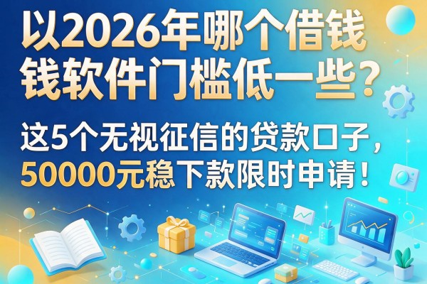 2026年哪个借钱软件门槛低一些?这5个无视征信的贷款口子,50000元稳下款限时申请!
