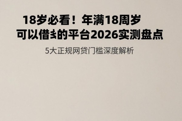 18岁必看!年满18周岁可以借钱的平台2026实测盘点,5大正规网贷门槛深度解析