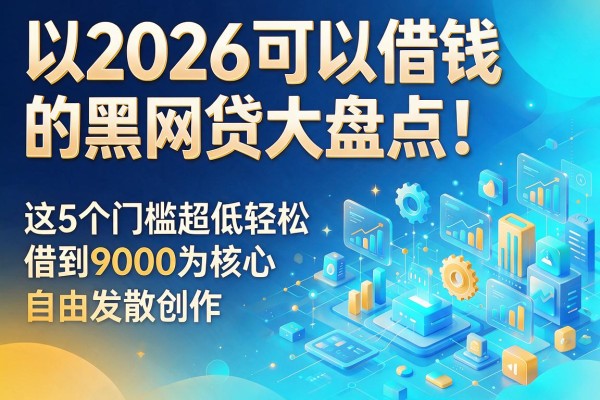 2026可以借钱的黑网贷大盘点！这5个门槛超低轻松借到9000