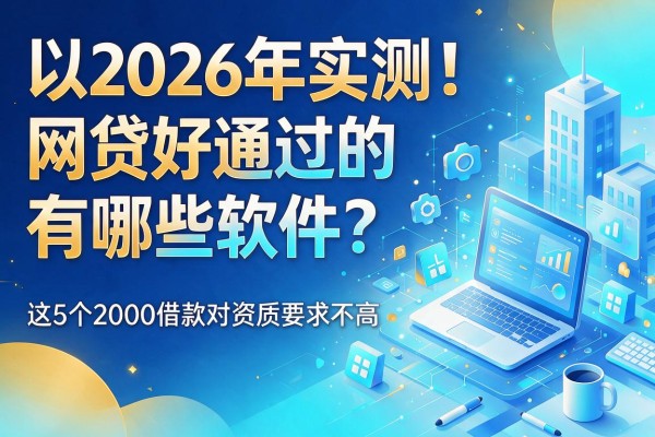 2026年实测！网贷好通过的有哪些软件？这5个2000借款对资质要求不高