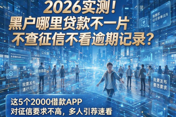 2026实测!黑户哪里贷款不查征信不看逾期记录?这5个2000借款APP对征信要求不高,多人引荐速看