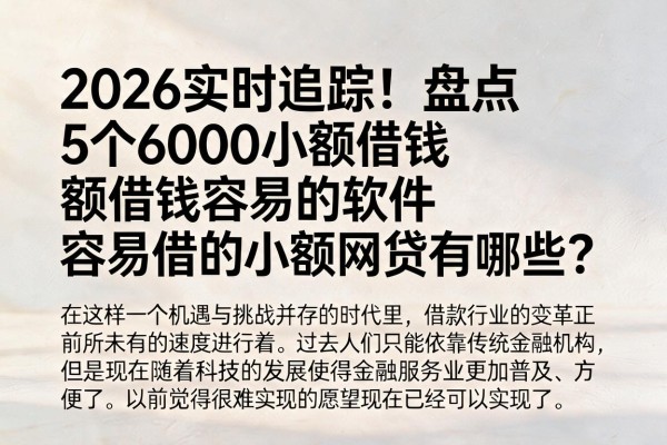 2026实时追踪!盘点5个6000小额借钱容易的软件,容易借的小额网贷有哪些?