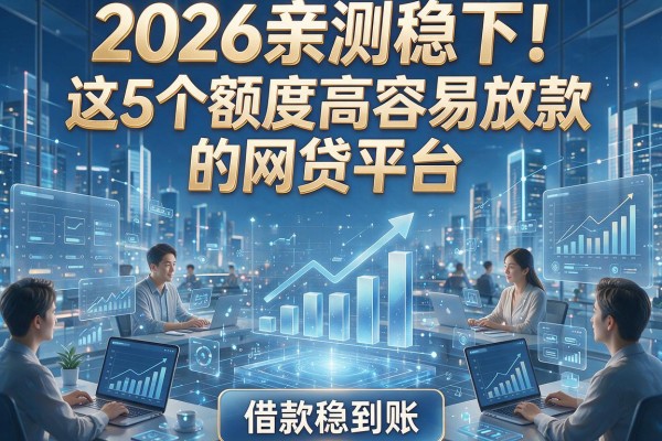 2026亲测稳下!这5个额度高容易放款的网贷平台,借款稳到账