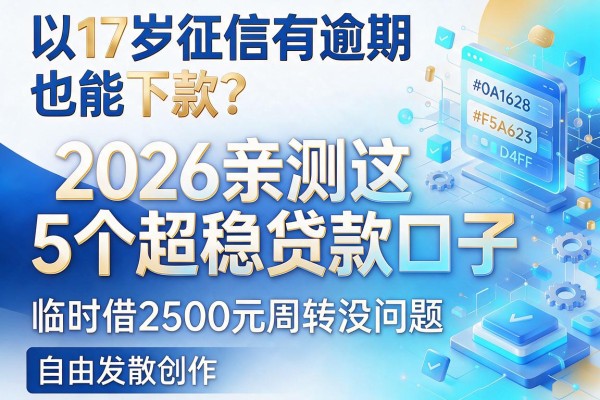 17岁征信有逾期也能下款？2026亲测这5个超稳贷款口子，临时借2500元周转没问题