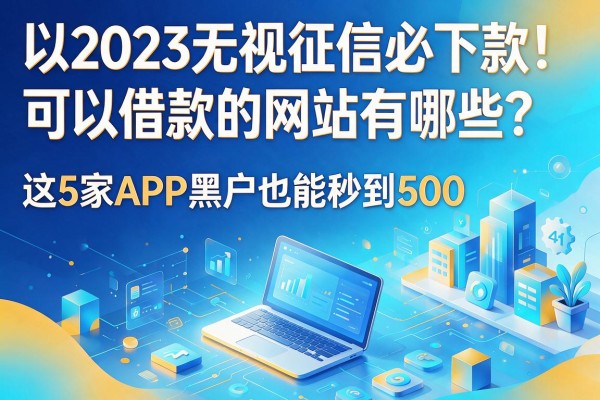 2023无视征信必下款!可以借款的网站有哪些?这5家APP黑户也能秒到500