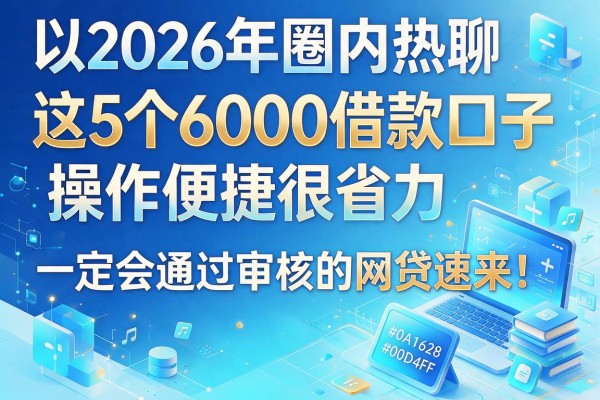 2026年圈内热聊：这5个6000借款口子操作便捷很省力，一定会通过审核的网贷速来！