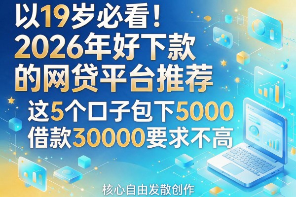19岁必看!2026年好下款的网贷平台推荐,这5个口子包下5000,借款30000要求不高