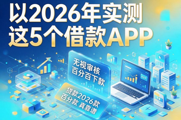 2026年实测这5个借款APP,无视审核百分百下款,无需审核百分百下款的贷款2026款真靠谱