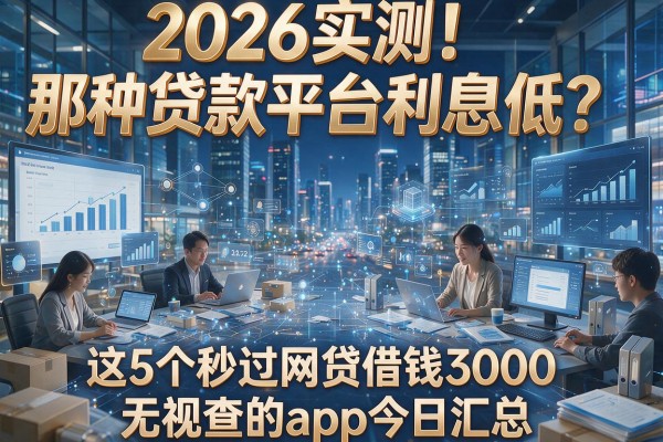 2026实测!那种贷款平台利息低?这5个秒过网贷借钱3000无视查的app今日汇总