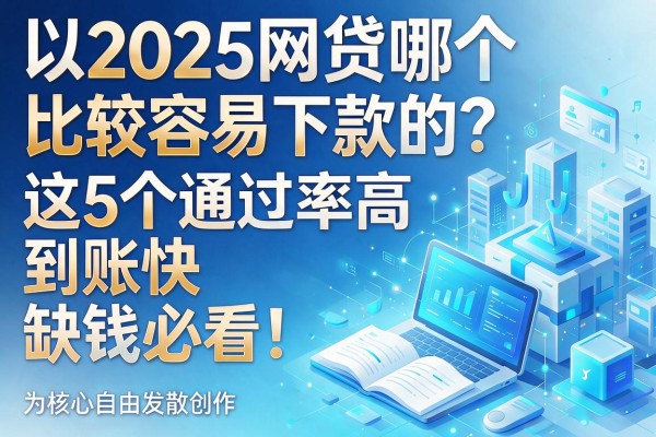 2025网贷哪个比较容易下款的？这5个通过率高到账快，缺钱必看！