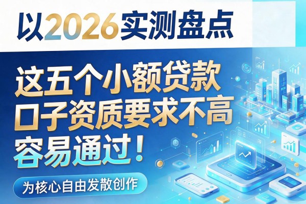 2026实测盘点：这五个小额贷款口子资质要求不高，容易通过！