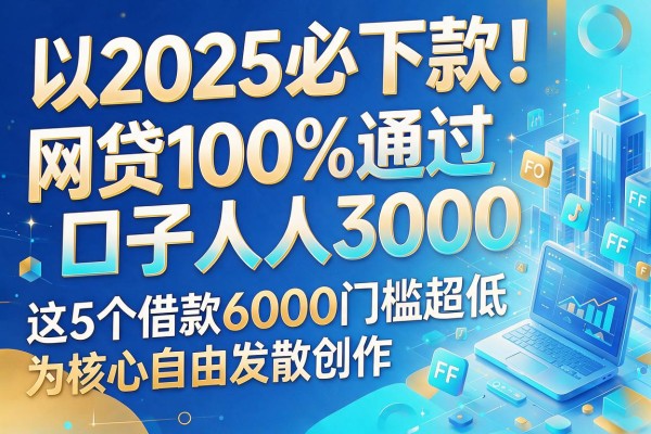 2025必下款！网贷100%通过口子人人3000，这5个借款6000门槛超低