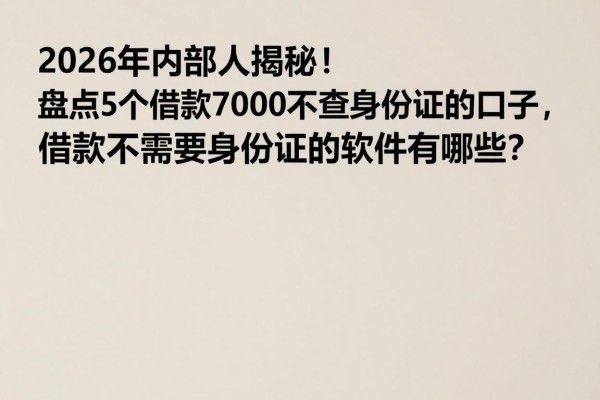 2026年内部人揭秘!盘点5个借款7000不查身份证的口子,借款不需要身份证的软件有哪些?